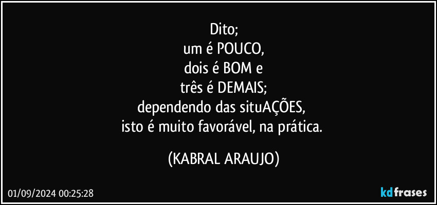 Dito;
um é POUCO,
dois é BOM e
três é DEMAIS;
dependendo das situAÇÕES, 
isto é muito favorável, na prática. (KABRAL ARAUJO)