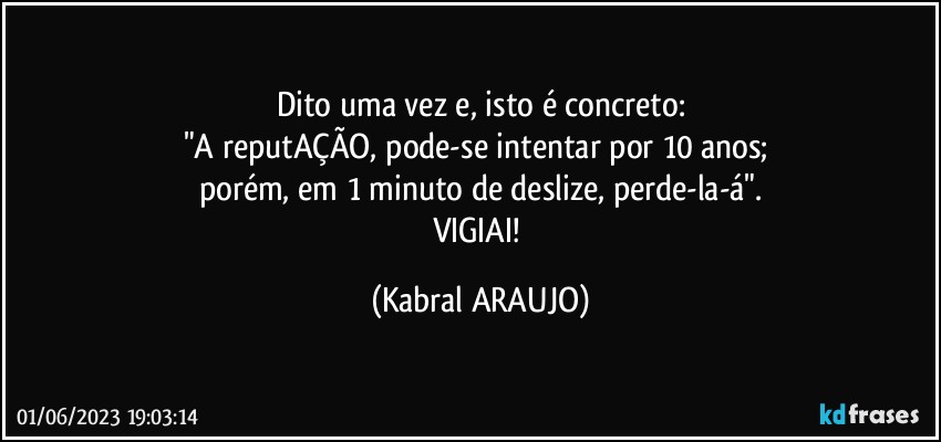 Dito uma vez e, isto é concreto:
"A reputAÇÃO, pode-se intentar por 10 anos; 
porém, em 1 minuto de deslize, perde-la-á".
VIGIAI! (KABRAL ARAUJO)