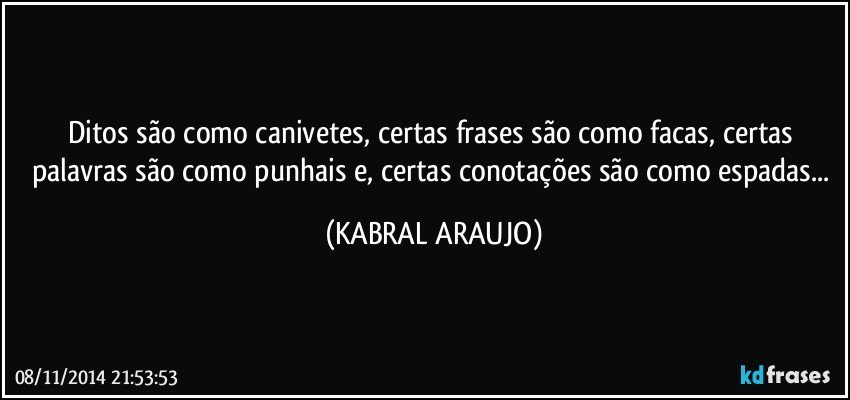 Ditos são como canivetes, certas frases são como facas, certas palavras são como punhais e, certas conotações são como espadas... (KABRAL ARAUJO)