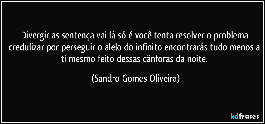 Divergir as sentença vai lá só é você tenta resolver o problema credulizar por perseguir o alelo do infinito encontrarás tudo menos a ti mesmo feito dessas cânforas da noite. (Sandro Gomes Oliveira)