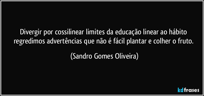 Divergir por cossilinear limites da educação linear ao hábito regredimos advertências que não é fácil plantar e colher o fruto. (Sandro Gomes Oliveira)