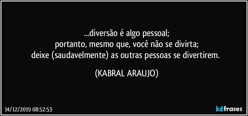 ...diversão é algo pessoal;
portanto, mesmo que, você não se divirta;
deixe (saudavelmente) as outras pessoas se divertirem. (KABRAL ARAUJO)