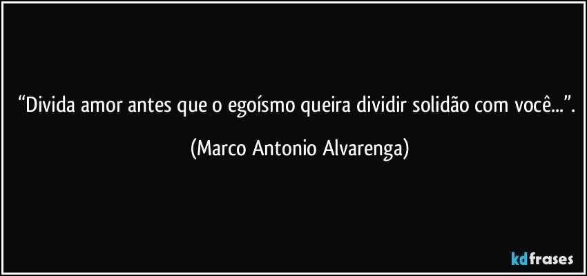 “Divida amor antes que o egoísmo queira dividir solidão com você...”. (Marco Antonio Alvarenga)