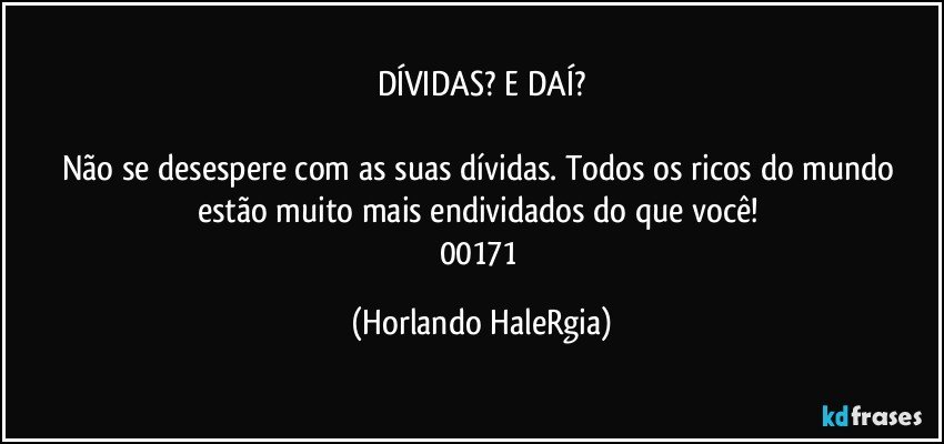 DÍVIDAS? E DAÍ?

Não se desespere com as suas dívidas. Todos os ricos do mundo estão muito mais endividados do que você! 
00171 (Horlando HaleRgia)