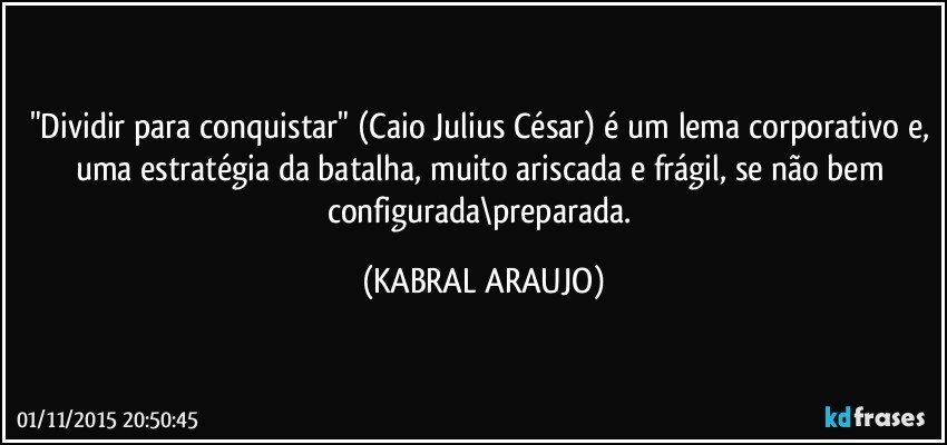"Dividir para conquistar" (Caio Julius César) é um lema corporativo e, uma estratégia da batalha, muito ariscada e frágil, se não bem configurada\preparada. (KABRAL ARAUJO)