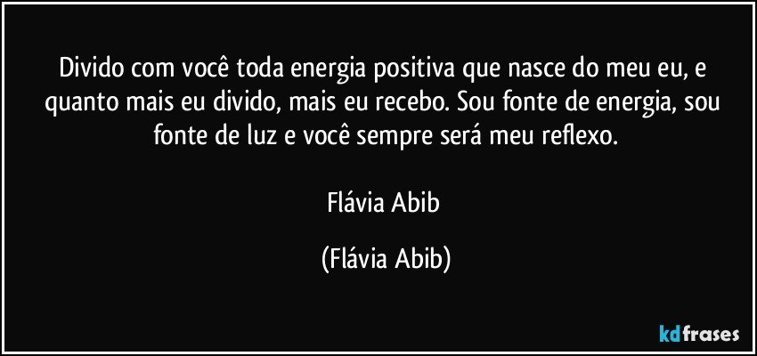 Divido com você toda energia positiva que nasce do meu eu, e quanto mais eu divido, mais eu recebo. Sou fonte de energia, sou fonte de luz e você sempre será meu reflexo.
═══════ ღೋ♡✿♡ღೋ═══════
Flávia Abib (Flávia Abib)