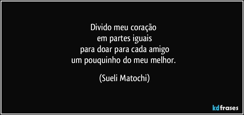 Divido meu coração 
em partes iguais
para doar para cada amigo
um pouquinho do meu melhor. (Sueli Matochi)