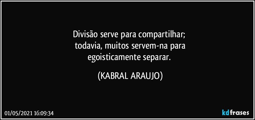 Divisão serve para compartilhar; 
todavia, muitos servem-na para
egoisticamente separar. (KABRAL ARAUJO)