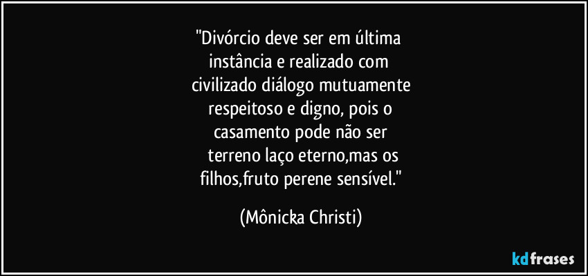 "Divórcio deve ser em última 
instância e realizado com 
civilizado diálogo mutuamente
 respeitoso e digno, pois o 
casamento pode não ser
 terreno laço eterno,mas os
 filhos,fruto perene sensível." (Mônicka Christi)
