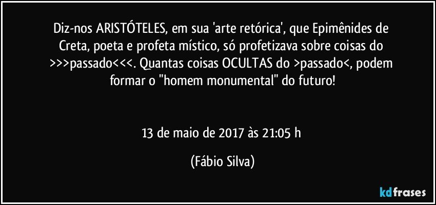 Diz-nos ARISTÓTELES, em sua 'arte retórica', que Epimênides de Creta, poeta e profeta místico, só profetizava sobre coisas do >>>passado<<<. Quantas coisas OCULTAS do >passado<, podem formar o "homem monumental" do futuro!


13 de maio de 2017 às 21:05 h (Fábio Silva)