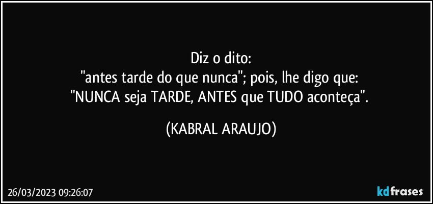 Diz o dito:
"antes tarde do que nunca"; pois, lhe digo que: 
"NUNCA seja TARDE, ANTES que TUDO aconteça". (KABRAL ARAUJO)