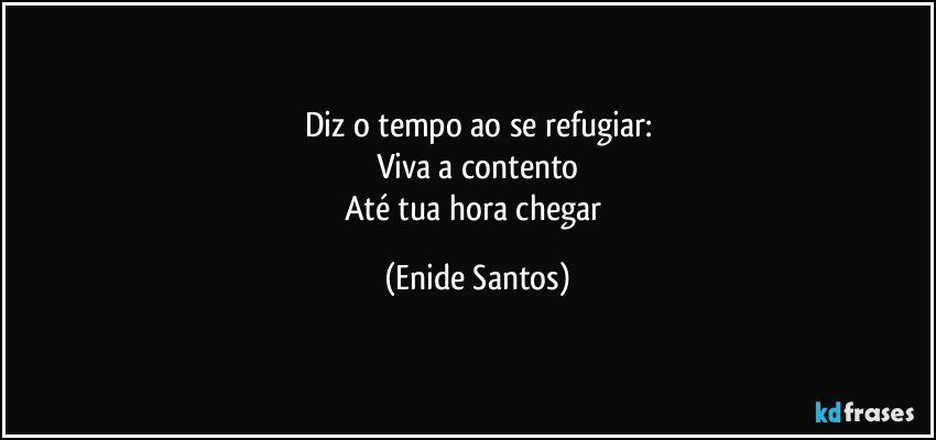 Diz o tempo ao se refugiar:
Viva a contento
Até tua hora chegar (Enide Santos)