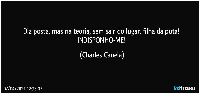 Diz posta, mas na teoria, sem sair do lugar, filha da puta! 
INDISPONHO-ME! (Charles Canela)