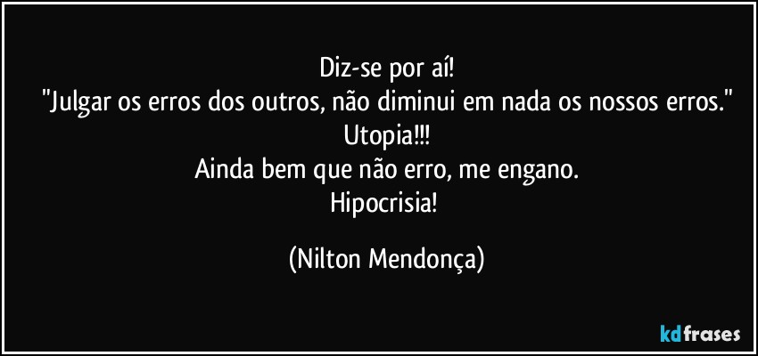 Diz-se por aí!
"Julgar os erros dos outros, não diminui em nada os nossos erros."
Utopia!!!
Ainda bem que não erro, me engano.
Hipocrisia! (Nilton Mendonça)