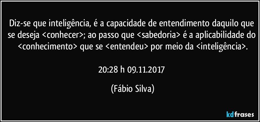 Diz-se que inteligência, é a capacidade de entendimento daquilo que se deseja <conhecer>; ao passo que <sabedoria> é a aplicabilidade do <conhecimento> que se <entendeu> por meio da <inteligência>.

20:28 h  09.11.2017 (Fábio Silva)