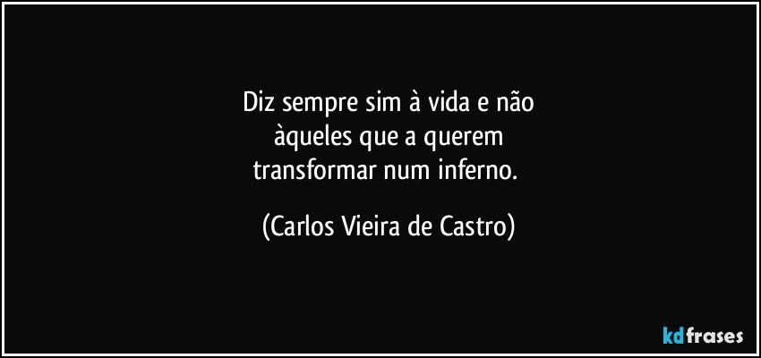 Diz sempre sim à vida e não
àqueles que a querem
transformar num inferno. (Carlos Vieira de Castro)