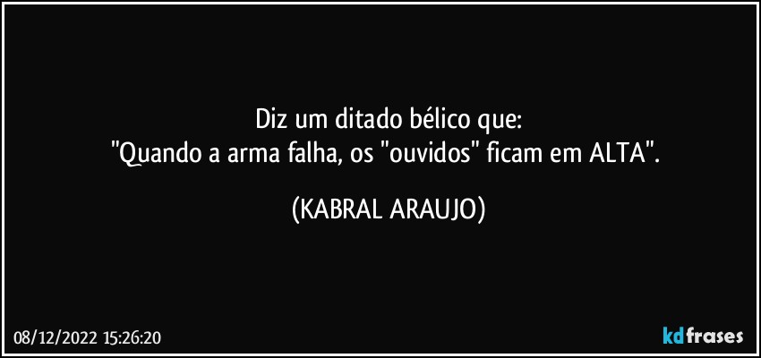 Diz um ditado bélico que:
"Quando a arma falha, os "ouvidos" ficam em ALTA". (KABRAL ARAUJO)