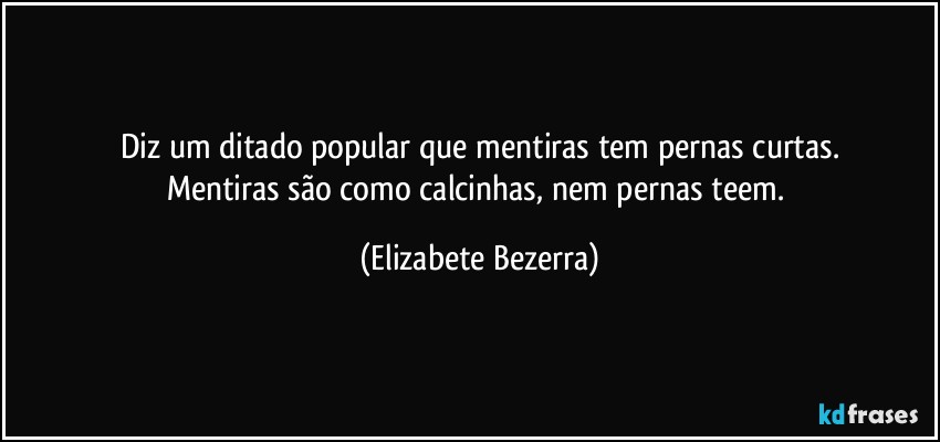 Diz um ditado popular que mentiras tem pernas curtas.
Mentiras são como calcinhas, nem pernas teem. (Elizabete Bezerra)