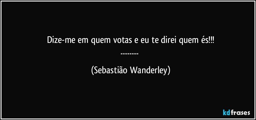 Dize-me em quem votas e eu te direi quem és!!!
... (Sebastião Wanderley)