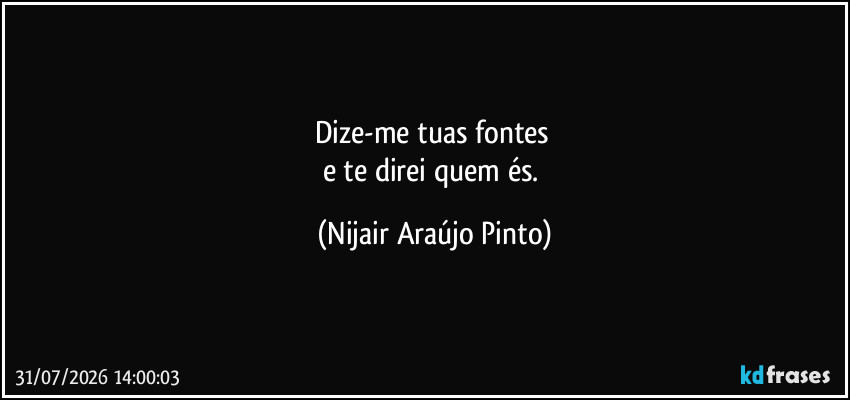 Dize-me tuas fontes
e te direi quem és. (Nijair Araújo Pinto)