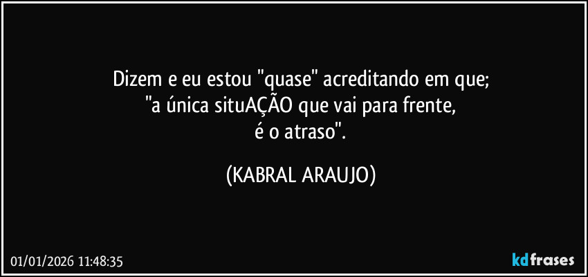 Dizem e eu estou "quase" acreditando em que;
"a única situAÇÃO que vai para frente,
 é o atraso". (KABRAL ARAUJO)
