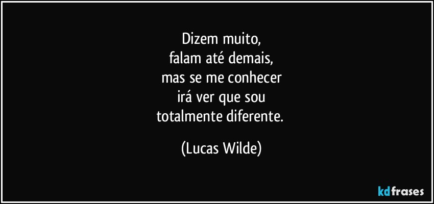 Dizem muito,
falam até demais,
mas se me conhecer
irá ver que sou
totalmente diferente. (Lucas Wilde)