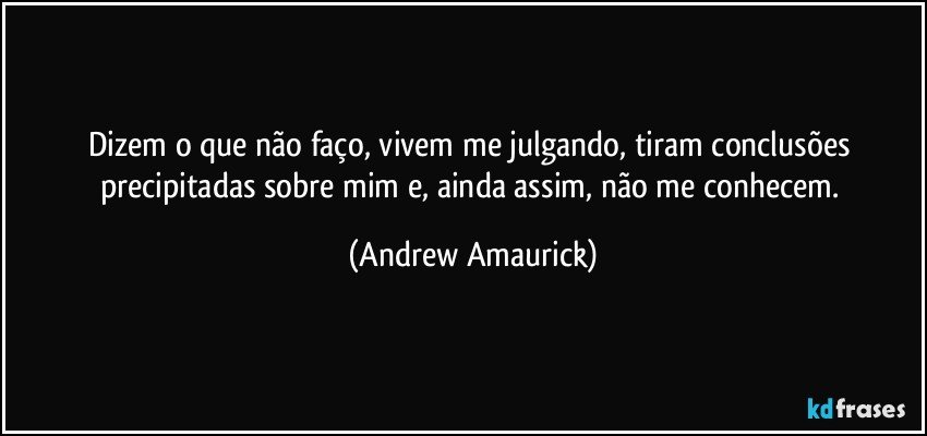 Dizem o que não faço, vivem me julgando, tiram conclusões precipitadas sobre mim e, ainda assim, não me conhecem. (Andrew Amaurick)