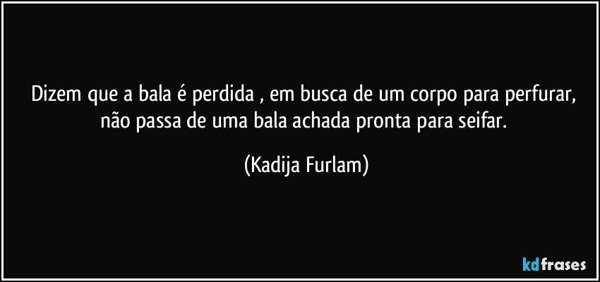 Dizem que a bala é  perdida , em busca de  um corpo para perfurar,  não  passa de uma bala  achada  pronta para seifar. (Kadija Furlam)