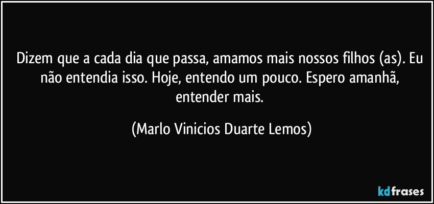 Dizem que a cada dia que passa, amamos mais nossos filhos (as). Eu não entendia isso. Hoje, entendo um pouco. Espero amanhã, entender mais. (Marlo Vinicios Duarte Lemos)