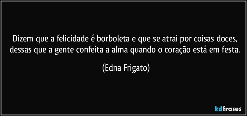 Dizem que a felicidade é borboleta e que se atrai por coisas doces, dessas que a gente confeita a alma quando o coração está em festa. (Edna Frigato)