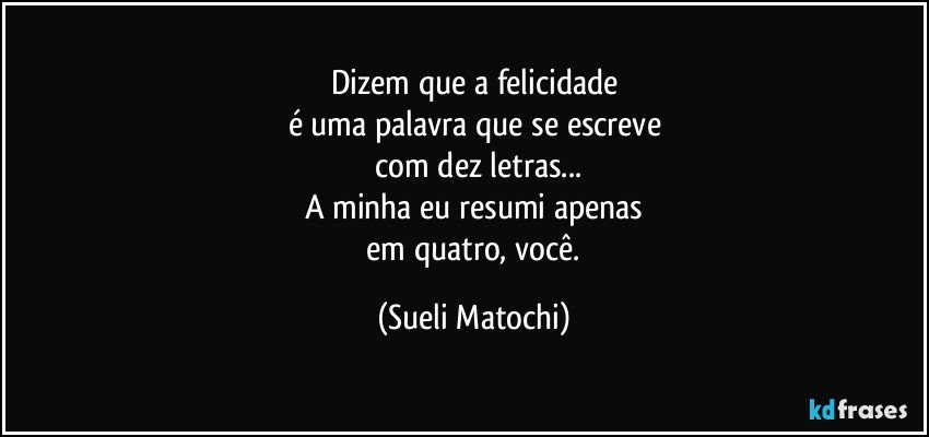 Dizem que a felicidade
é uma palavra que se escreve
 com dez letras...
A minha eu resumi apenas
 em quatro, você. (Sueli Matochi)