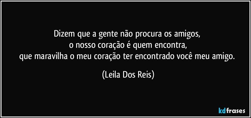 Dizem que a gente não procura os amigos, 
o nosso coração é quem encontra,
que maravilha o meu coração ter encontrado você meu amigo. (Leila Dos Reis)