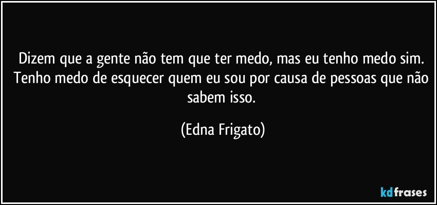 Dizem que a gente não tem que ter medo, mas eu tenho medo sim. Tenho medo de esquecer quem eu sou por causa de pessoas que não sabem isso. (Edna Frigato)