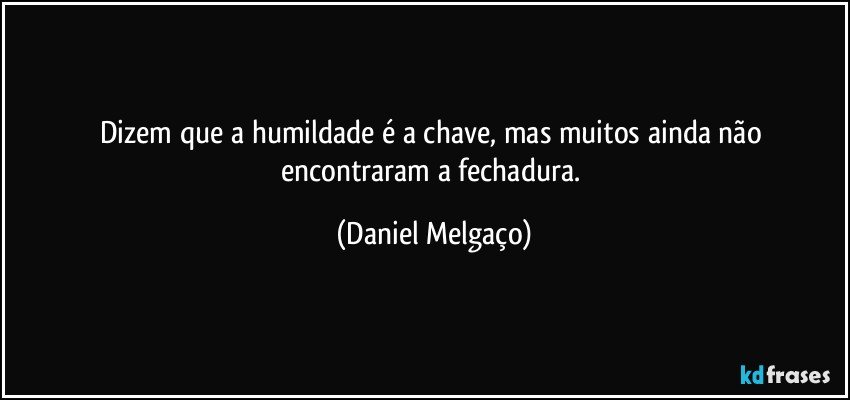 Dizem que a humildade é a chave, mas muitos ainda não encontraram a fechadura. (Daniel Melgaço)