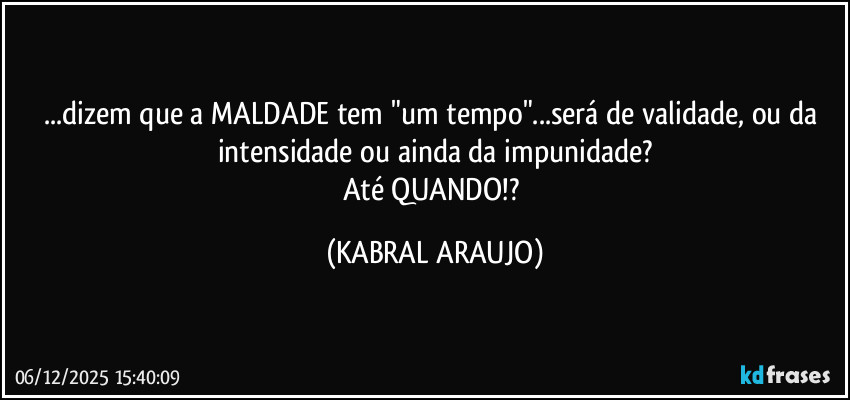 ...dizem que a MALDADE tem "um tempo"...será de validade, ou da intensidade ou ainda da impunidade?
Até QUANDO!? (KABRAL ARAUJO)
