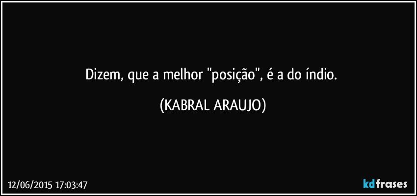 Dizem, que a melhor "posição", é a do índio. (KABRAL ARAUJO)