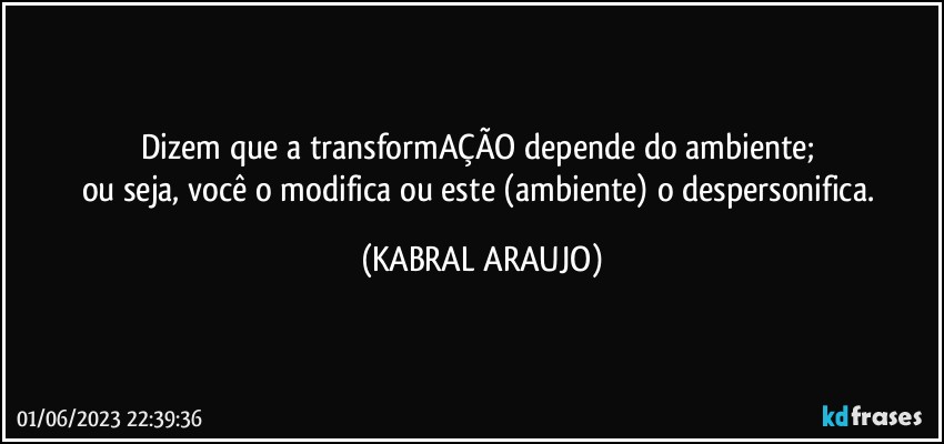 Dizem que a transformAÇÃO depende do ambiente; 
ou seja, você o modifica ou este (ambiente) o despersonifica. (KABRAL ARAUJO)