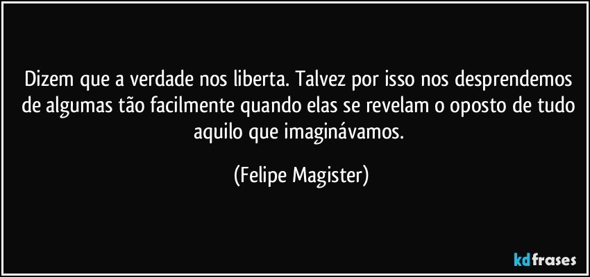 Dizem que a verdade nos liberta. Talvez por isso nos desprendemos de algumas tão facilmente quando elas se revelam o oposto de tudo aquilo que imaginávamos. (Felipe Magister)