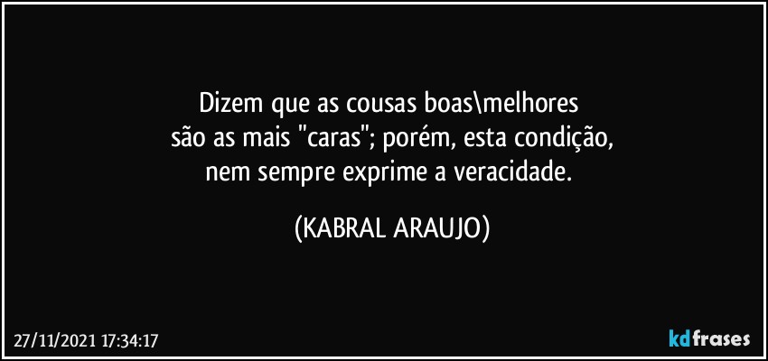 Dizem que as cousas boas\melhores 
são as mais "caras"; porém, esta condição,
nem sempre exprime a veracidade. (KABRAL ARAUJO)