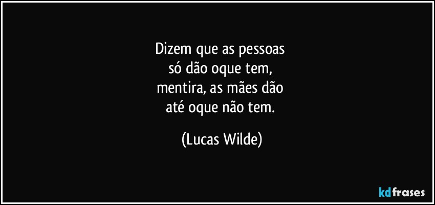 Dizem que as pessoas 
só dão oque tem, 
mentira, as mães dão 
até oque não tem. (Lucas Wilde)