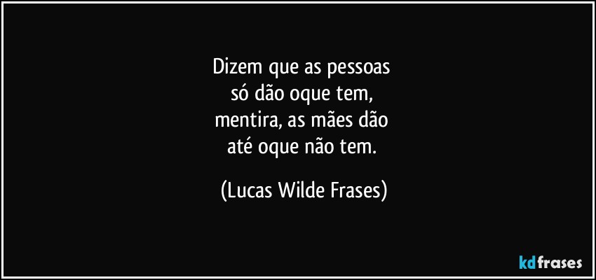 Dizem que as pessoas 
só dão oque tem, 
mentira, as mães dão 
até oque não tem. (Lucas Wilde Frases)