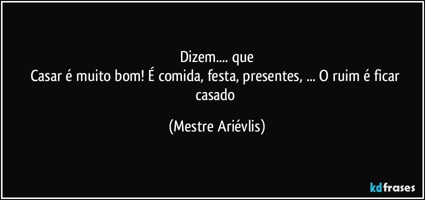 Dizem... que
Casar é muito bom! É comida, festa, presentes, ... O ruim é ficar casado (Mestre Ariévlis)