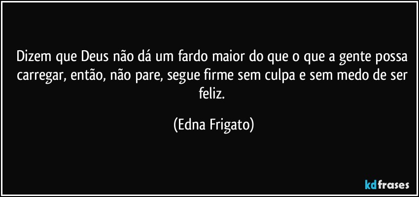 Dizem que Deus não dá um fardo maior do que o que a gente possa carregar, então, não pare, segue firme sem culpa e sem medo de ser feliz. (Edna Frigato)