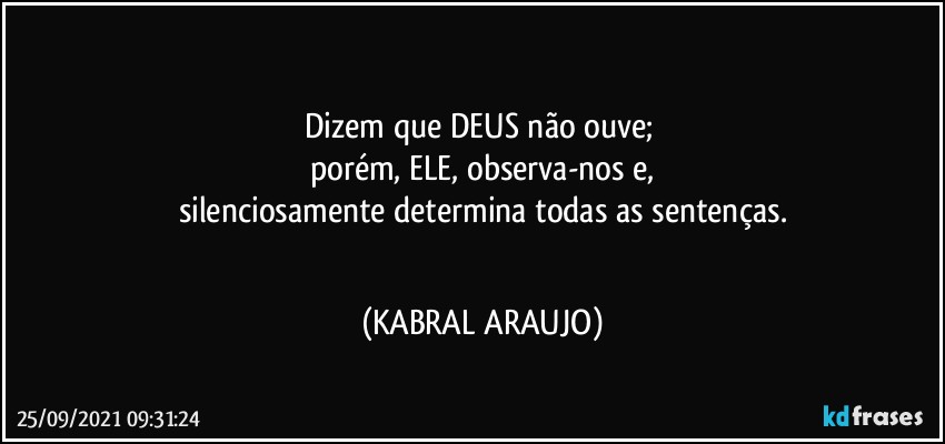 ●
Dizem que DEUS não ouve; 
porém, ELE, observa-nos e,
silenciosamente determina todas as sentenças.
● (KABRAL ARAUJO)