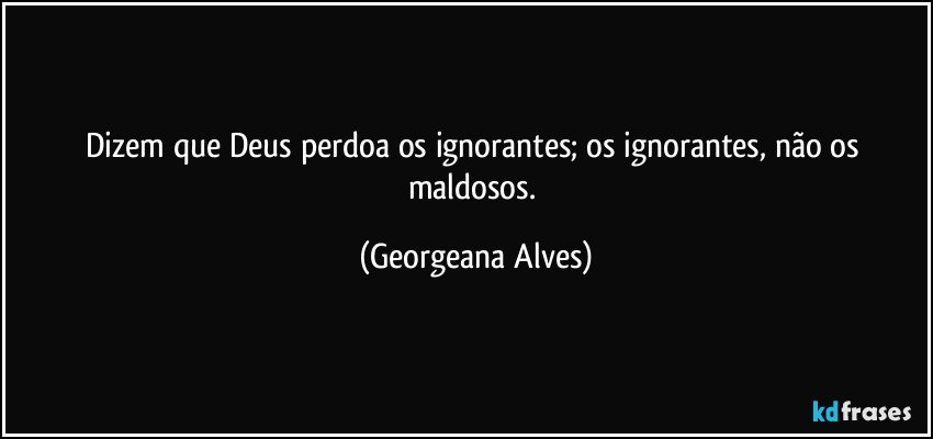 Dizem que Deus perdoa os ignorantes; os ignorantes, não os maldosos. (Georgeana Alves)