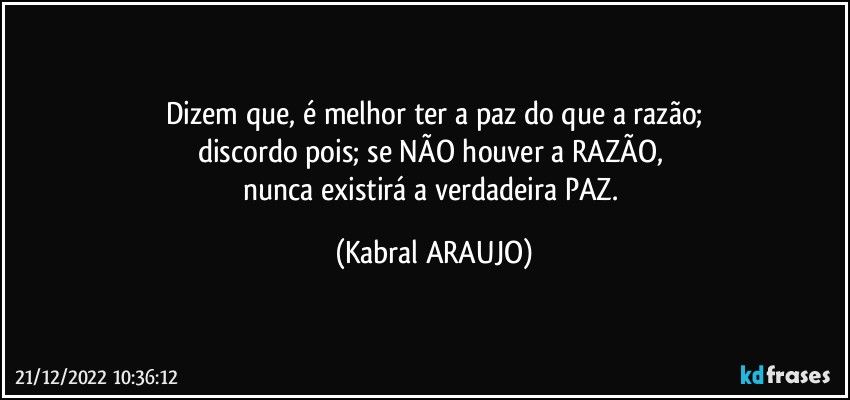 Dizem que, é melhor ter a paz do que a razão;
discordo pois; se NÃO houver a RAZÃO, 
nunca existirá a verdadeira PAZ. (KABRAL ARAUJO)