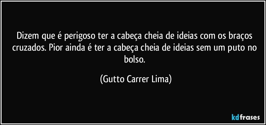 Dizem que é perigoso ter a cabeça cheia de ideias com os braços cruzados. Pior ainda é ter a cabeça cheia de ideias sem um puto no bolso. (Gutto Carrer Lima)