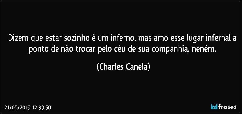 Dizem que estar sozinho é um inferno, mas amo esse lugar infernal a ponto de não trocar pelo céu de sua companhia, neném. (Charles Canela)