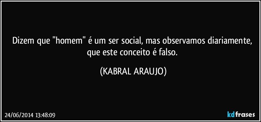 Dizem que  "homem" é um ser social, mas observamos diariamente, que este conceito é falso. (KABRAL ARAUJO)