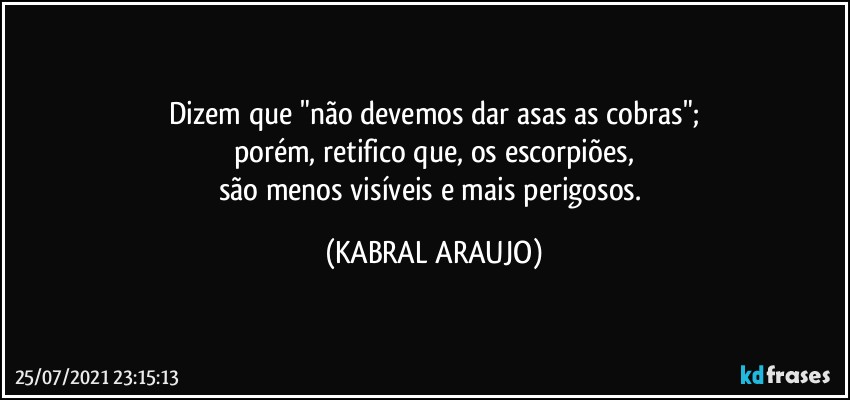 Dizem que "não devemos dar asas as cobras";
porém, retifico que, os escorpiões,
são menos visíveis e mais perigosos. (KABRAL ARAUJO)